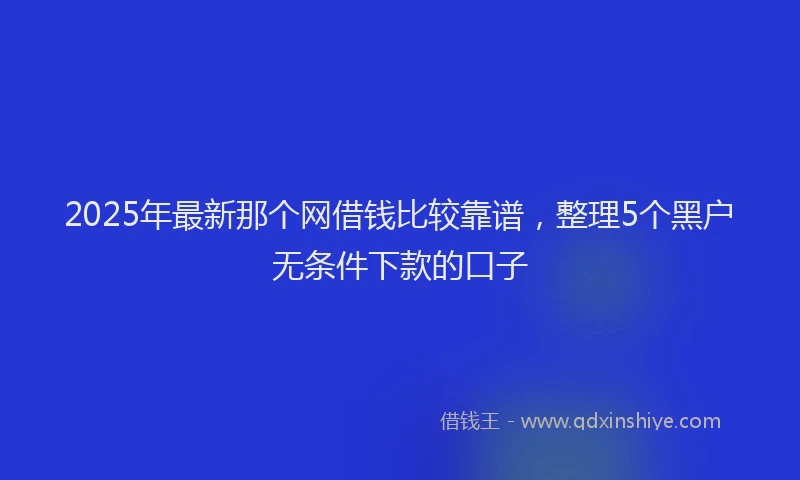 2025年最新那个网借钱比较靠谱，整理5个黑户无条件下款的口子