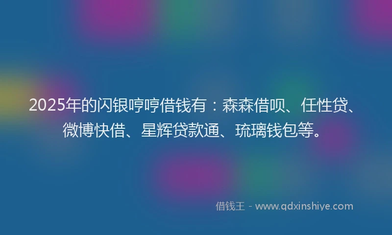 2025年的闪银哼哼借钱有：森森借呗、任性贷、微博快借、星辉贷款通、琉璃钱包等。