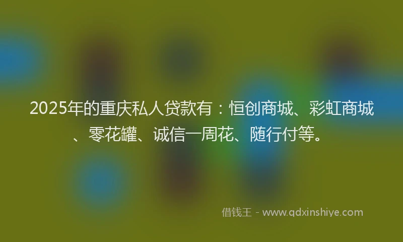 2025年的重庆私人贷款有：恒创商城、彩虹商城、零花罐、诚信一周花、随行付等。