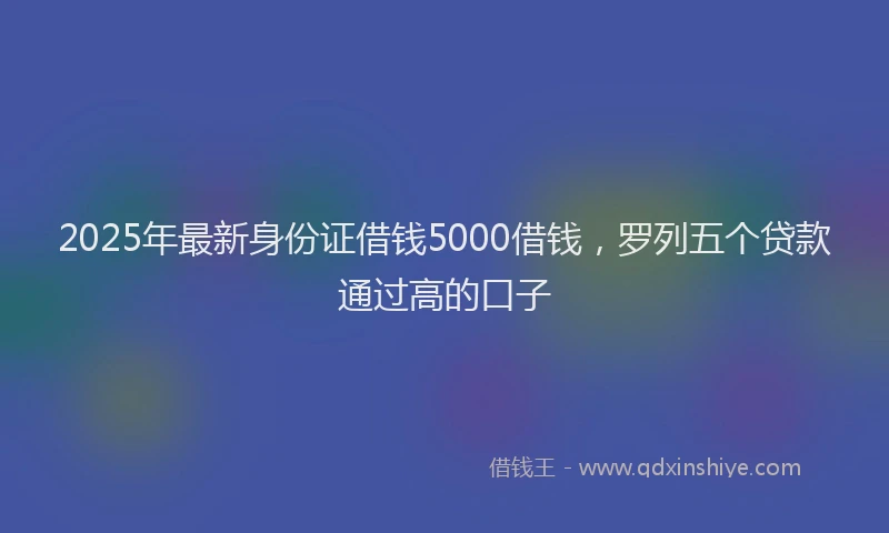 2025年最新身份证借钱5000借钱，罗列五个贷款通过高的口子