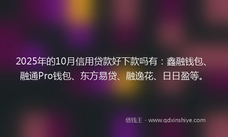 2025年的10月信用贷款好下款吗有：鑫融钱包、融通Pro钱包、东方易贷、融逸花、日日盈等。