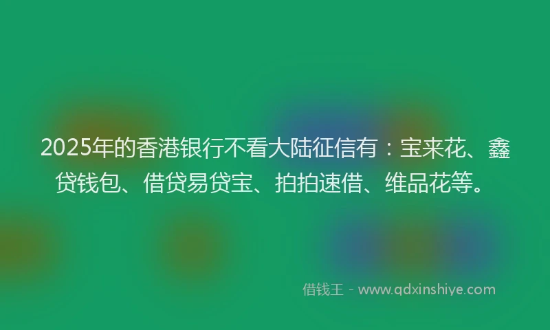 2025年的香港银行不看大陆征信有：宝来花、鑫贷钱包、借贷易贷宝、拍拍速借、维品花等。
