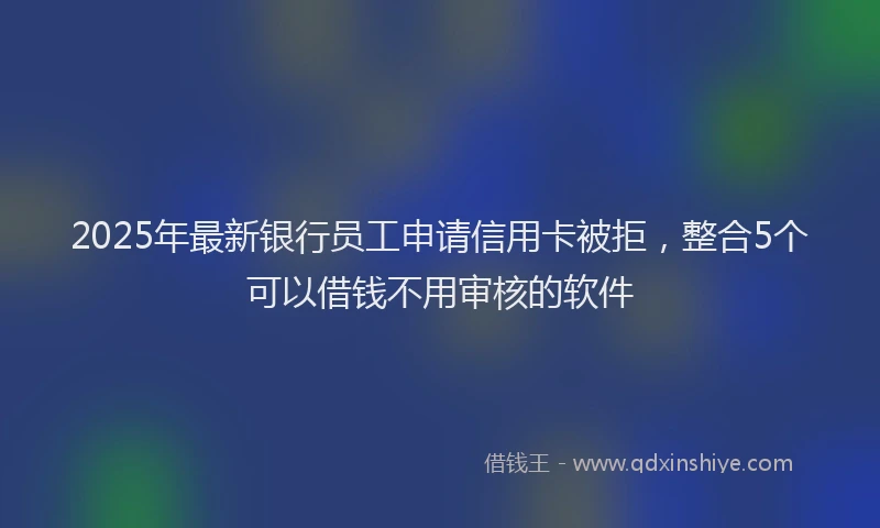 2025年最新银行员工申请信用卡被拒，整合5个可以借钱不用审核的软件