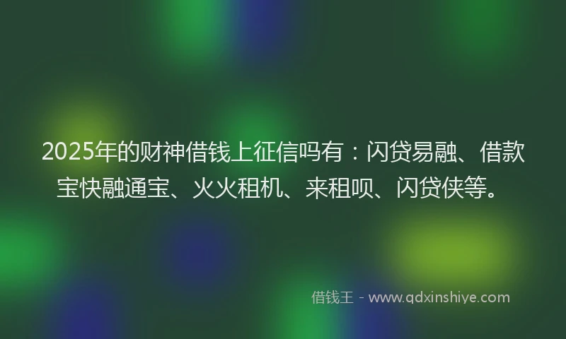 2025年的财神借钱上征信吗有：闪贷易融、借款宝快融通宝、火火租机、来租呗、闪贷侠等。