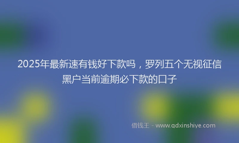 2025年最新速有钱好下款吗，罗列五个无视征信黑户当前逾期必下款的口子