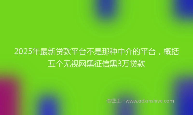 2025年最新贷款平台不是那种中介的平台，概括五个无视网黑征信黑3万贷款