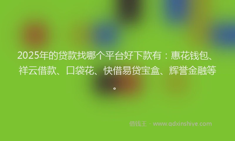 2025年的贷款找哪个平台好下款有：惠花钱包、祥云借款、口袋花、快借易贷宝盒、辉誉金融等。