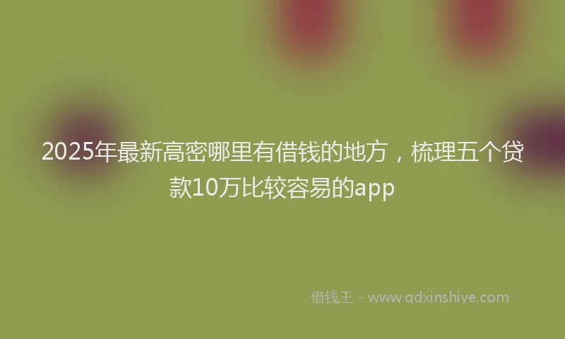2025年最新高密哪里有借钱的地方，梳理五个贷款10万比较容易的app
