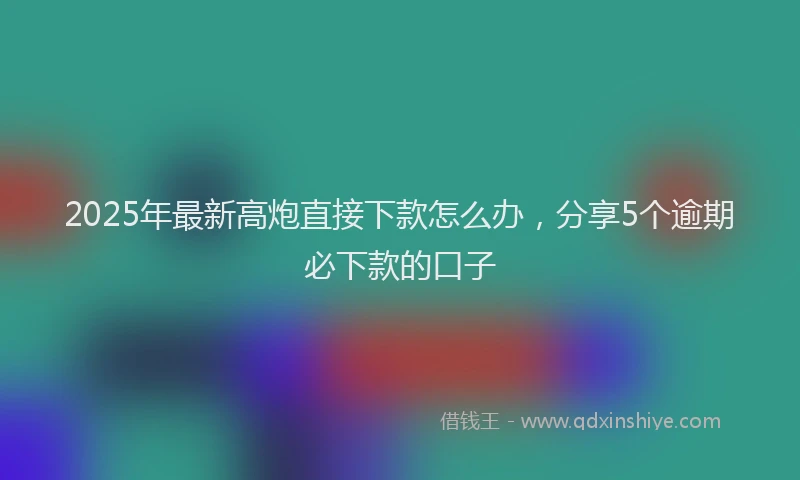 2025年最新高炮直接下款怎么办，分享5个逾期必下款的口子