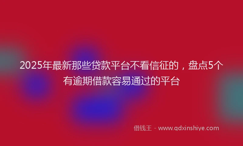 2025年最新那些贷款平台不看信征的，盘点5个有逾期借款容易通过的平台