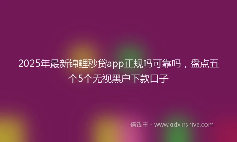 2025年最新锦鲤秒贷app正规吗可靠吗，盘点五个5个无视黑户下款口子