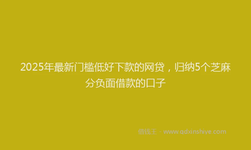 2025年最新门槛低好下款的网贷，归纳5个芝麻分负面借款的口子