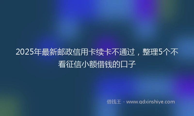 2025年最新邮政信用卡续卡不通过，整理5个不看征信小额借钱的口子