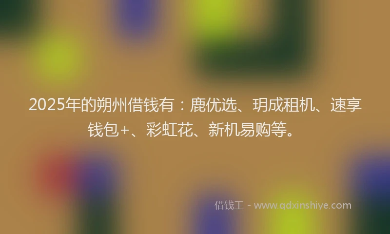 2025年的朔州借钱有：鹿优选、玥成租机、速享钱包+、彩虹花、新机易购等。