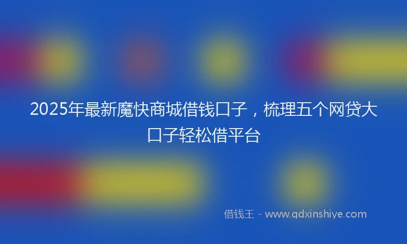 2025年最新魔快商城借钱口子，梳理五个网贷大口子轻松借平台