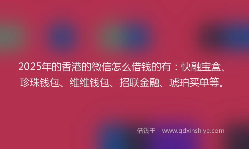 2025年的香港的微信怎么借钱的有：快融宝盒、珍珠钱包、维维钱包、招联金融、琥珀买单等。
