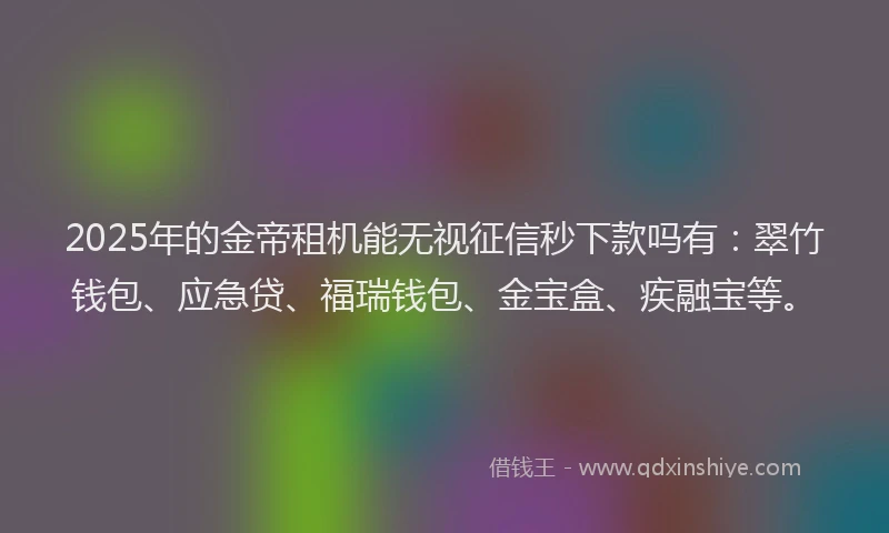 2025年的金帝租机能无视征信秒下款吗有：翠竹钱包、应急贷、福瑞钱包、金宝盒、疾融宝等。