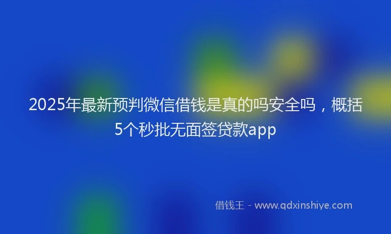 2025年最新预判微信借钱是真的吗安全吗，概括5个秒批无面签贷款app