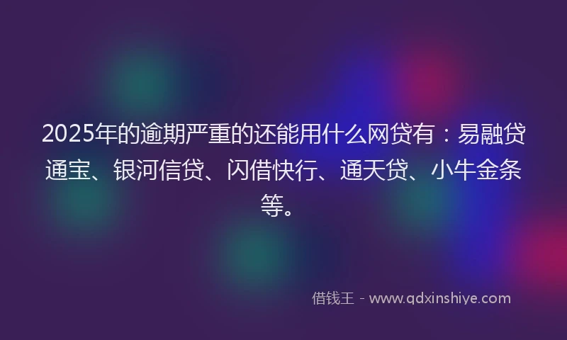 2025年的逾期严重的还能用什么网贷有：易融贷通宝、银河信贷、闪借快行、通天贷、小牛金条等。