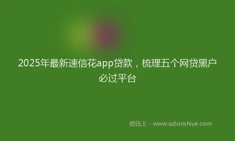 2025年最新速信花app贷款，梳理五个网贷黑户必过平台