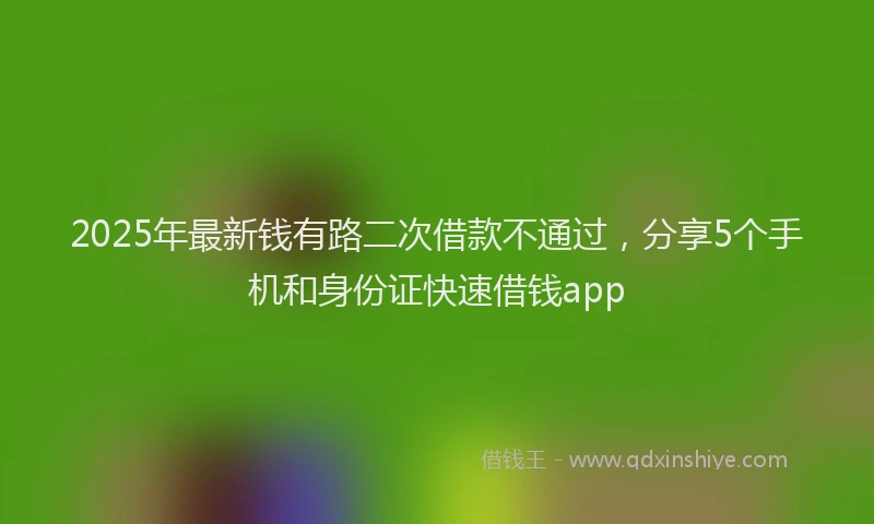 2025年最新钱有路二次借款不通过，分享5个手机和身份证快速借钱app