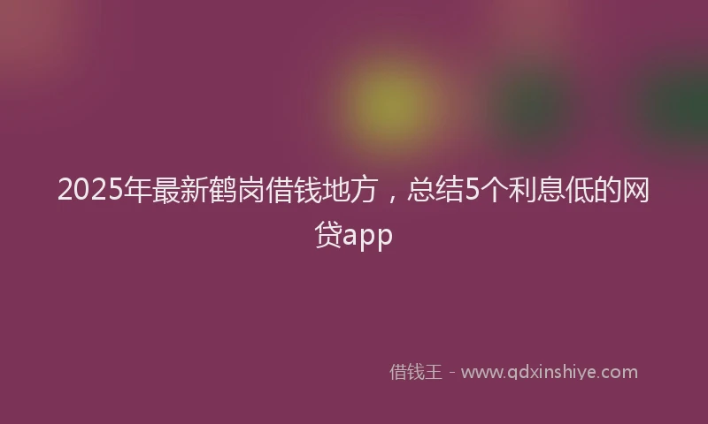 2025年最新鹤岗借钱地方，总结5个利息低的网贷app