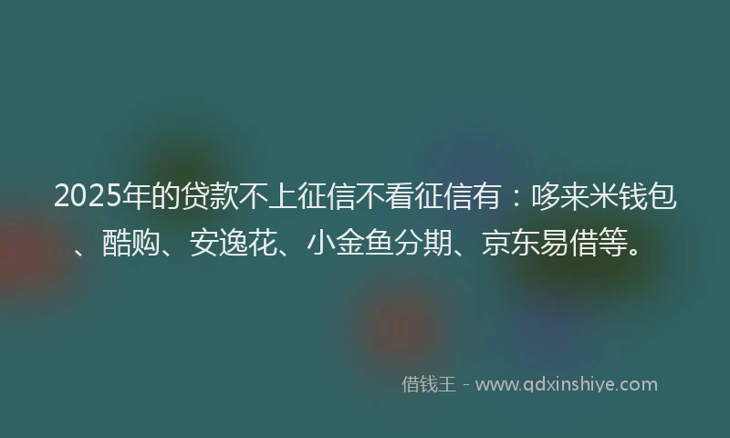 2025年的贷款不上征信不看征信有：哆来米钱包、酷购、安逸花、小金鱼分期、京东易借等。
