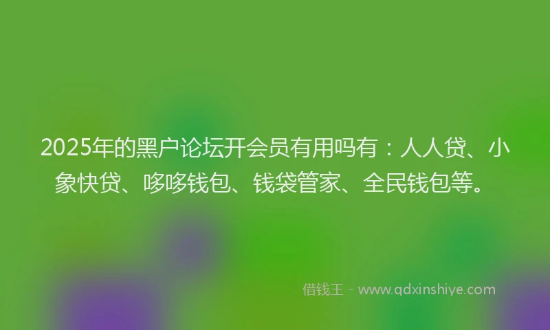 2025年的黑户论坛开会员有用吗有：人人贷、小象快贷、哆哆钱包、钱袋管家、全民钱包等。