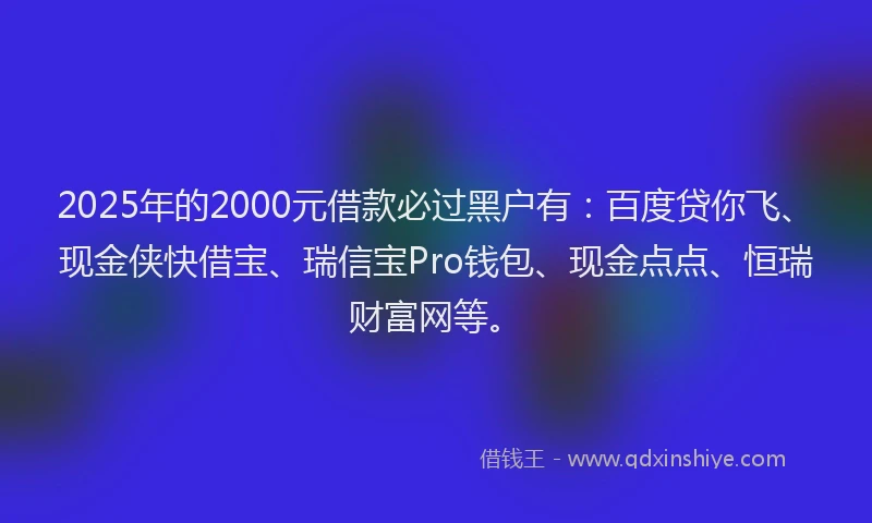 2025年的2000元借款必过黑户有：百度贷你飞、现金侠快借宝、瑞信宝Pro钱包、现金点点、恒瑞财富网等。
