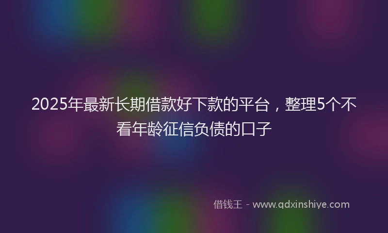 2025年最新长期借款好下款的平台，整理5个不看年龄征信负债的口子