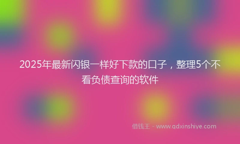 2025年最新闪银一样好下款的口子，整理5个不看负债查询的软件