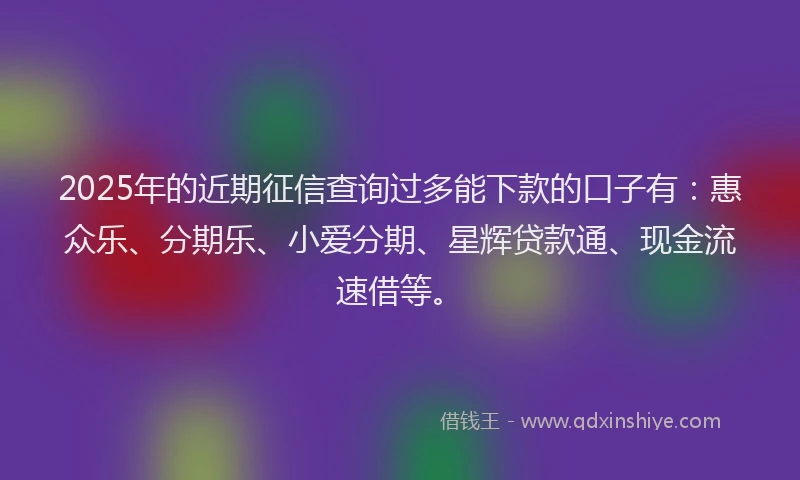2025年的近期征信查询过多能下款的口子有：惠众乐、分期乐、小爱分期、星辉贷款通、现金流速借等。