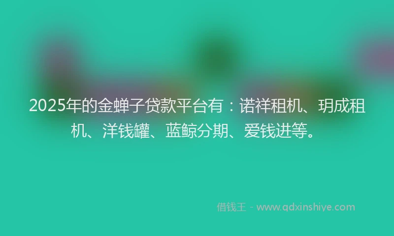 2025年的金蝉子贷款平台有：诺祥租机、玥成租机、洋钱罐、蓝鲸分期、爱钱进等。