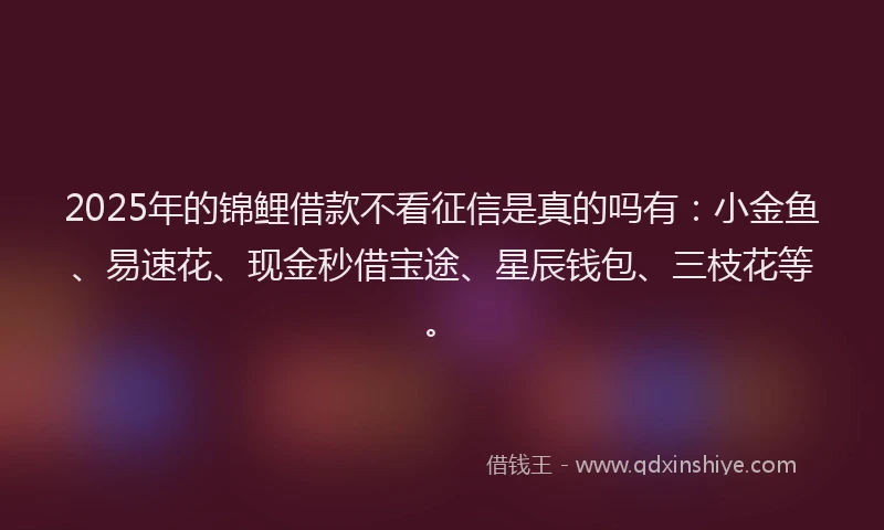 2025年的锦鲤借款不看征信是真的吗有：小金鱼、易速花、现金秒借宝途、星辰钱包、三枝花等。