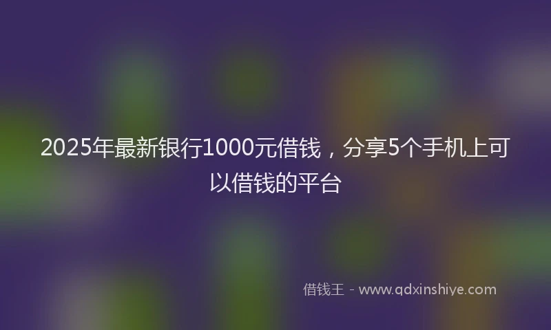 2025年最新银行1000元借钱，分享5个手机上可以借钱的平台