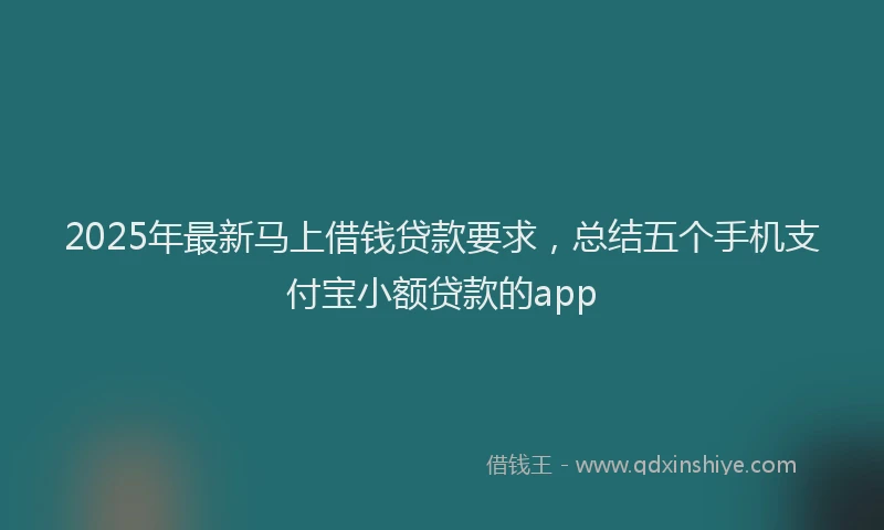2025年最新马上借钱贷款要求，总结五个手机支付宝小额贷款的app