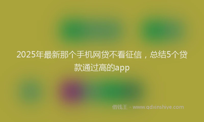 2025年最新那个手机网贷不看征信，总结5个贷款通过高的app