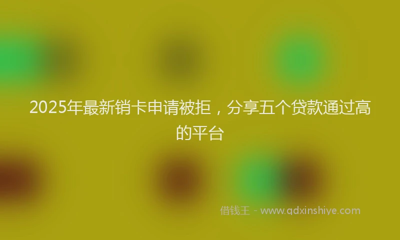 2025年最新销卡申请被拒，分享五个贷款通过高的平台