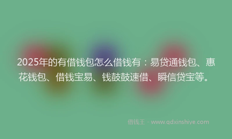 2025年的有借钱包怎么借钱有：易贷通钱包、惠花钱包、借钱宝易、钱鼓鼓速借、瞬信贷宝等。