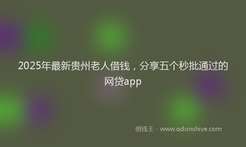2025年最新贵州老人借钱，分享五个秒批通过的网贷app