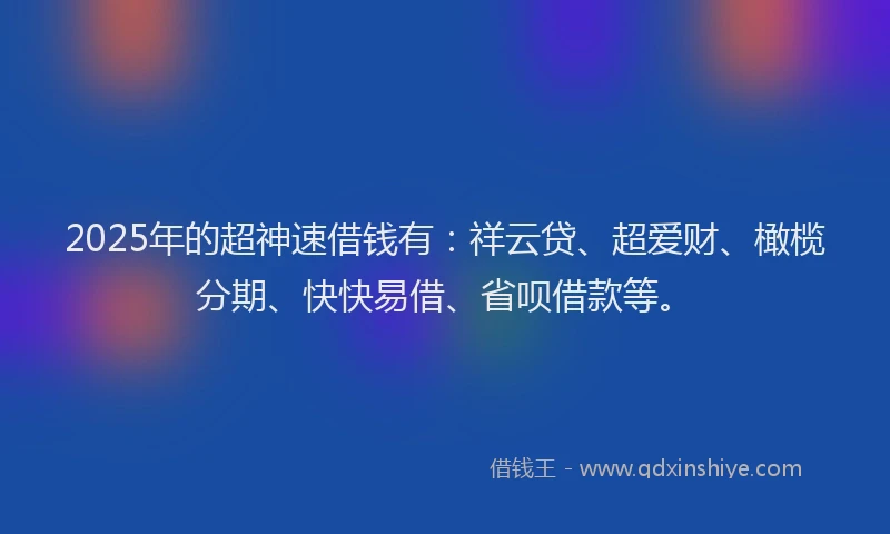 2025年的超神速借钱有：祥云贷、超爱财、橄榄分期、快快易借、省呗借款等。