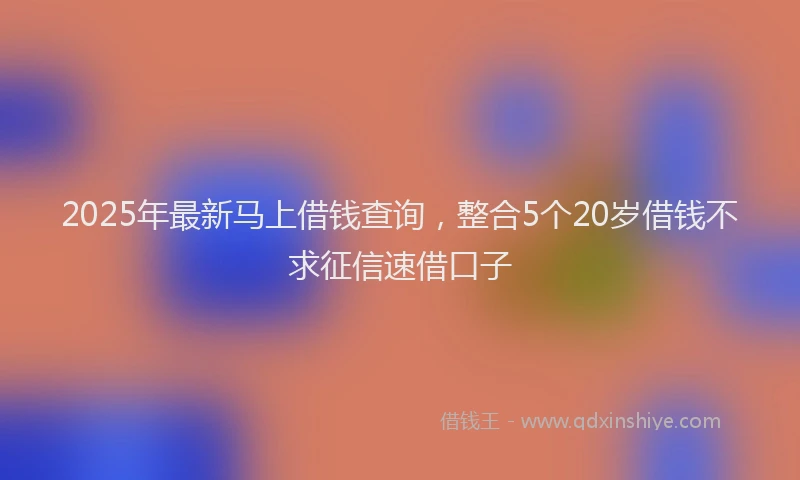 2025年最新马上借钱查询，整合5个20岁借钱不求征信速借口子