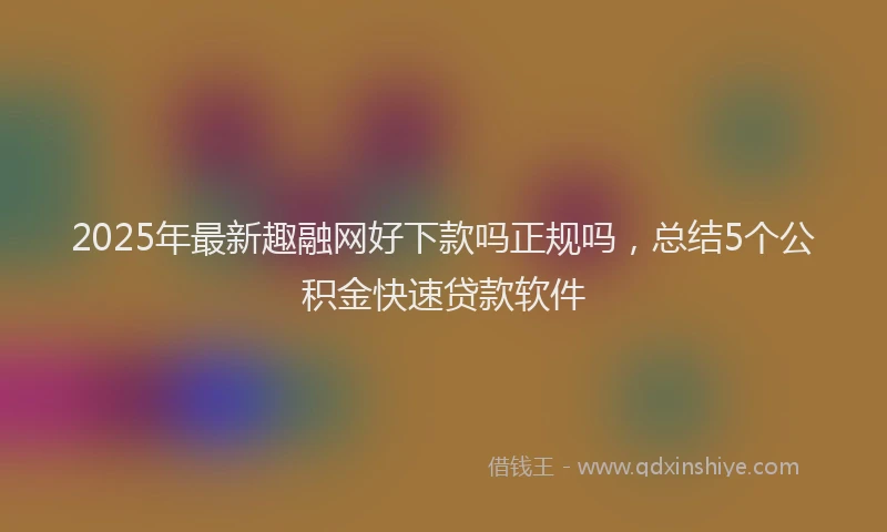 2025年最新趣融网好下款吗正规吗，总结5个公积金快速贷款软件