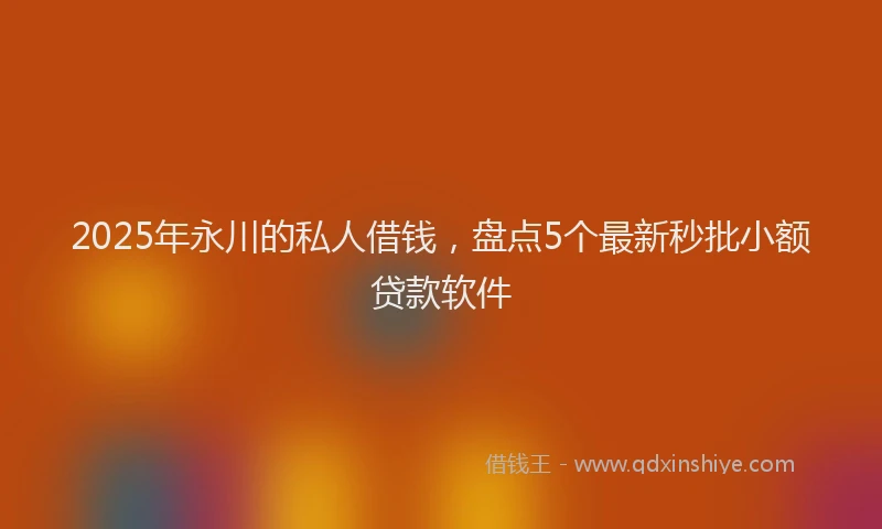 2025年永川的私人借钱，盘点5个最新秒批小额贷款软件