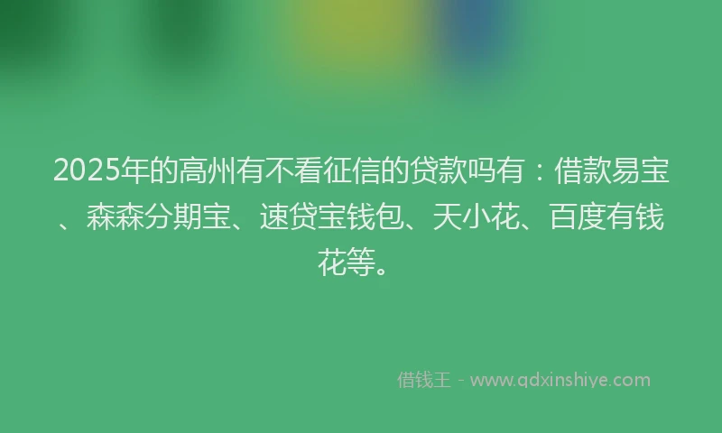2025年的高州有不看征信的贷款吗有：借款易宝、森森分期宝、速贷宝钱包、天小花、百度有钱花等。