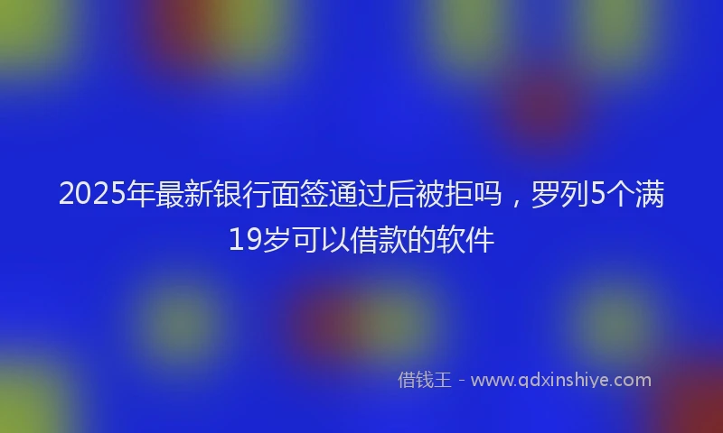2025年最新银行面签通过后被拒吗，罗列5个满19岁可以借款的软件