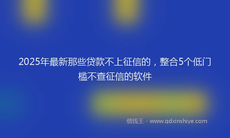 2025年最新那些贷款不上征信的，整合5个低门槛不查征信的软件