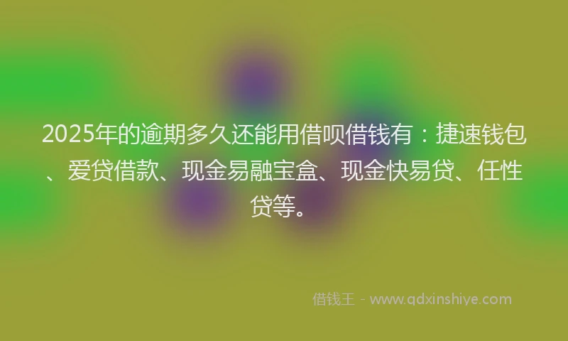2025年的逾期多久还能用借呗借钱有：捷速钱包、爱贷借款、现金易融宝盒、现金快易贷、任性贷等。