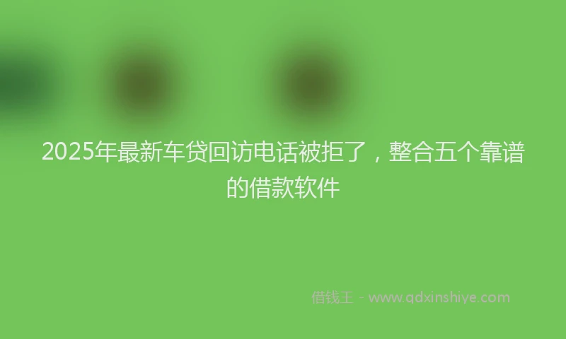 2025年最新车贷回访电话被拒了，整合五个靠谱的借款软件