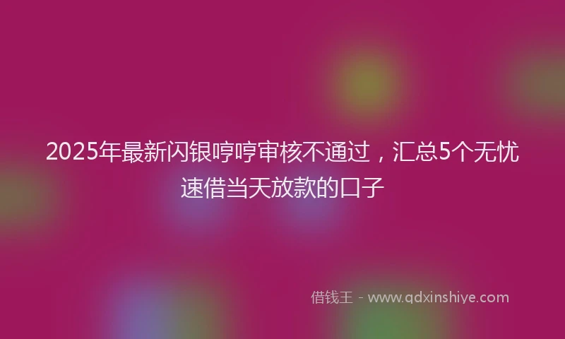 2025年最新闪银哼哼审核不通过，汇总5个无忧速借当天放款的口子